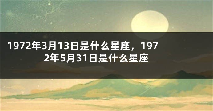 1972年3月13日是什么星座，1972年5月31日是什么星座