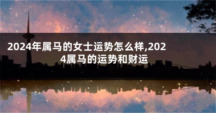 2024年属马的女士运势怎么样,2024属马的运势和财运