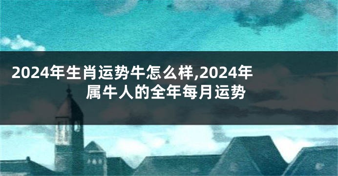 2024年生肖运势牛怎么样,2024年属牛人的全年每月运势