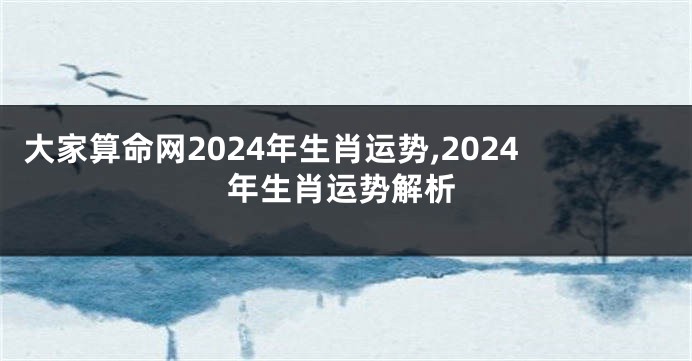 大家算命网2024年生肖运势,2024年生肖运势解析