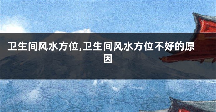 卫生间风水方位,卫生间风水方位不好的原因