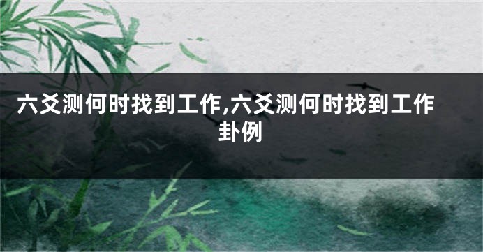 六爻测何时找到工作,六爻测何时找到工作卦例