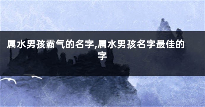 属水男孩霸气的名字,属水男孩名字最佳的字
