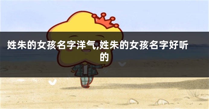 姓朱的女孩名字洋气,姓朱的女孩名字好听的