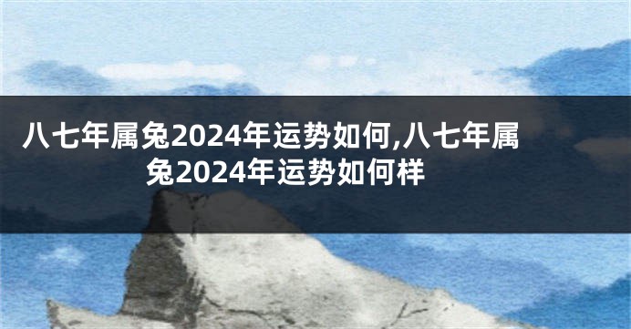 八七年属兔2024年运势如何,八七年属兔2024年运势如何样