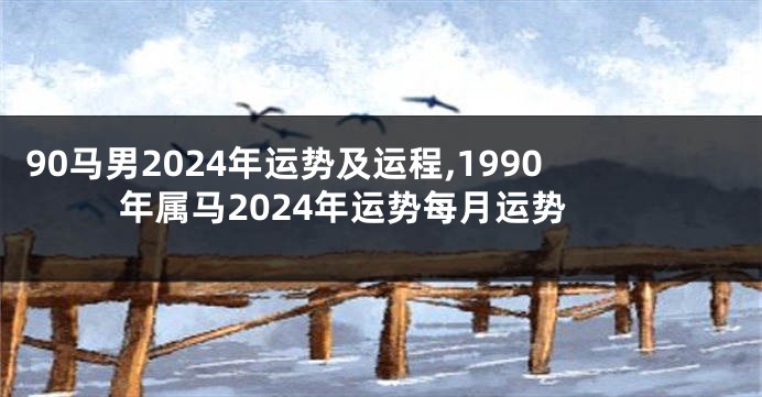90马男2024年运势及运程,1990年属马2024年运势每月运势
