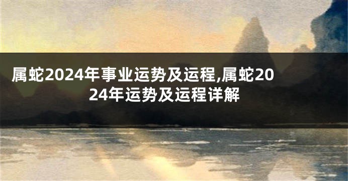 属蛇2024年事业运势及运程,属蛇2024年运势及运程详解