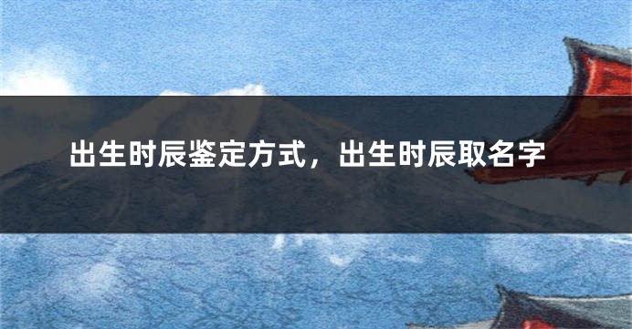 出生时辰鉴定方式,出生时辰取名字