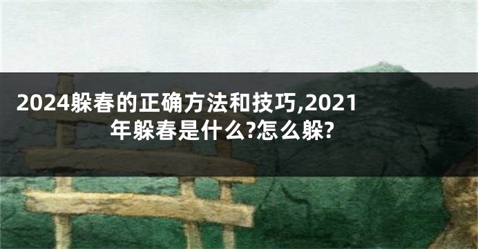 2024躲春的正确方法和技巧,2021年躲春是什么?怎么躲?