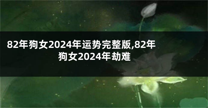 82年狗女2024年运势完整版,82年狗女2024年劫难