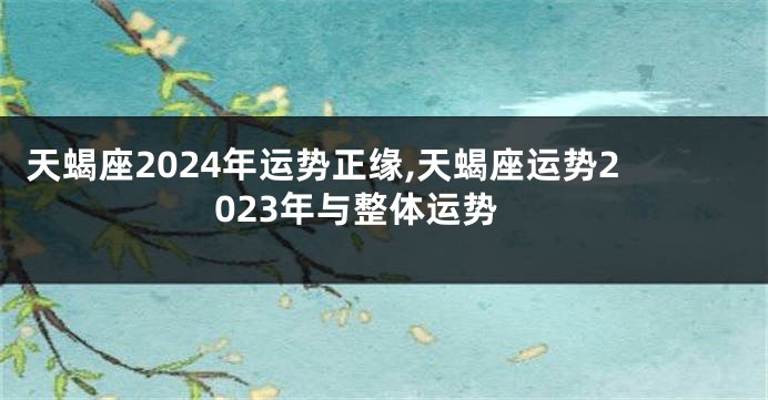 天蝎座2024年运势正缘,天蝎座运势2023年与整体运势