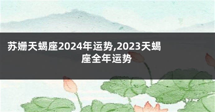 苏姗天蝎座2024年运势,2023天蝎座全年运势