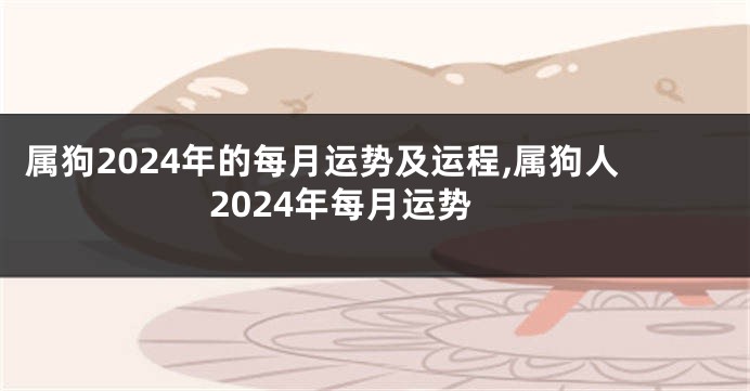 属狗2024年的每月运势及运程,属狗人2024年每月运势