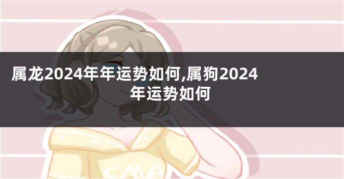 属龙2024年年运势如何,属狗2024年运势如何
