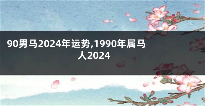 90男马2024年运势,1990年属马人2024
