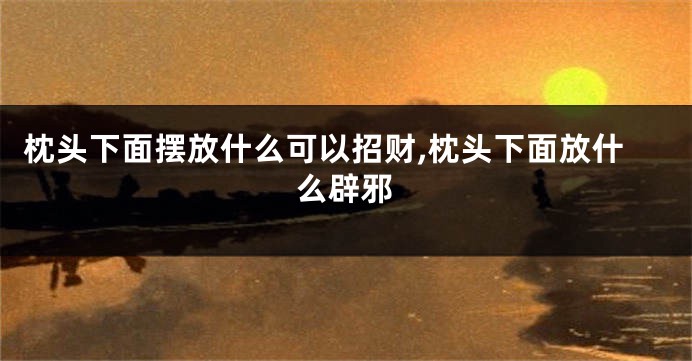 枕头下面摆放什么可以招财,枕头下面放什么辟邪