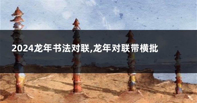 2024龙年书法对联,龙年对联带横批