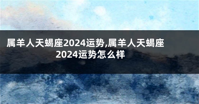 属羊人天蝎座2024运势,属羊人天蝎座2024运势怎么样