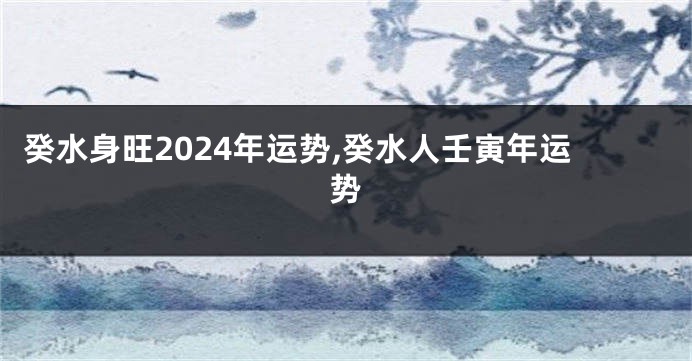 癸水身旺2024年运势,癸水人壬寅年运势