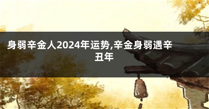 身弱辛金人2024年运势,辛金身弱遇辛丑年