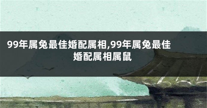 99年属兔最佳婚配属相,99年属兔最佳婚配属相属鼠