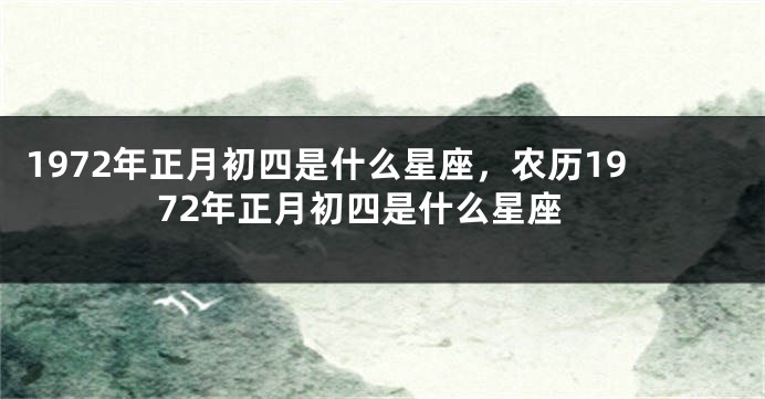 1972年正月初四是什么星座，农历1972年正月初四是什么星座