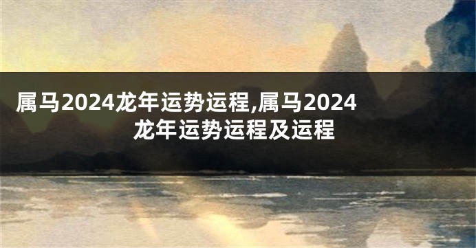 属马2024龙年运势运程,属马2024龙年运势运程及运程