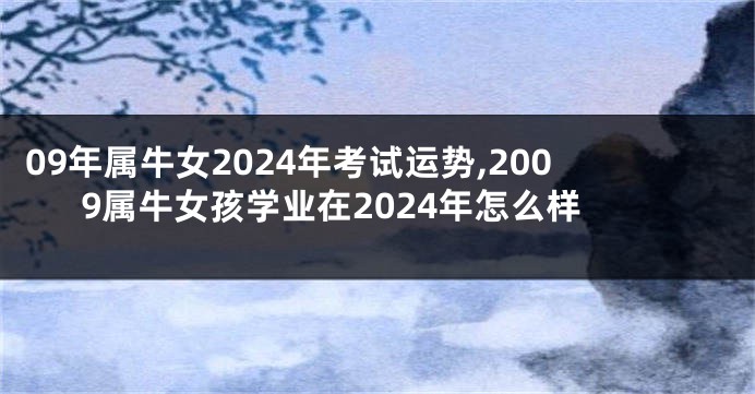 09年属牛女2024年考试运势,2009属牛女孩学业在2024年怎么样