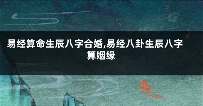 易经算命生辰八字合婚,易经八卦生辰八字算姻缘