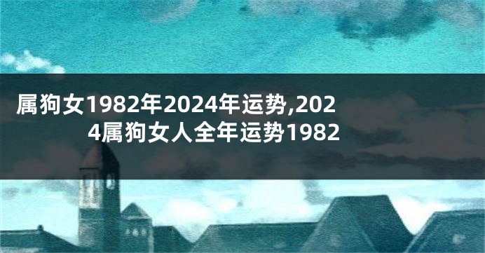 属狗女1982年2024年运势,2024属狗女人全年运势1982