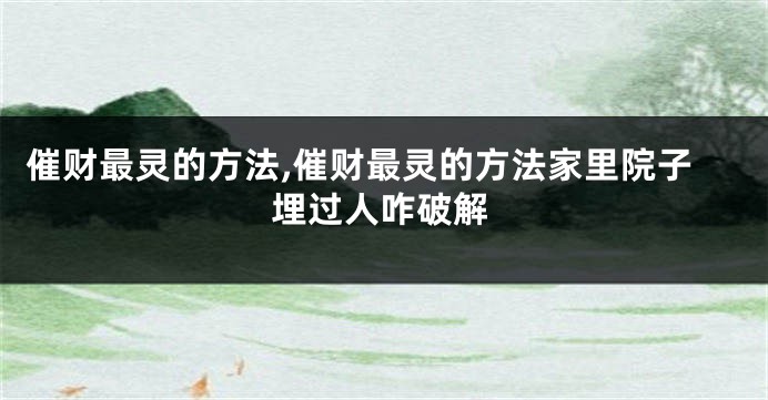 催财最灵的方法,催财最灵的方法家里院子埋过人咋破解