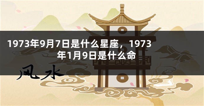 1973年9月7日是什么星座，1973年1月9日是什么命