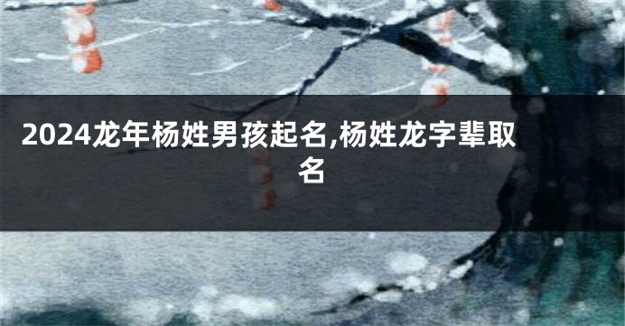 2024龙年杨姓男孩起名,杨姓龙字辈取名