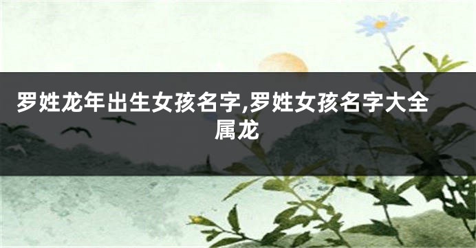 罗姓龙年出生女孩名字,罗姓女孩名字大全属龙