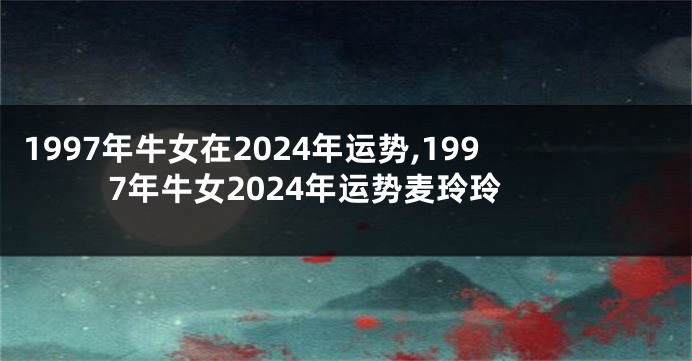 1997年牛女在2024年运势,1997年牛女2024年运势麦玲玲