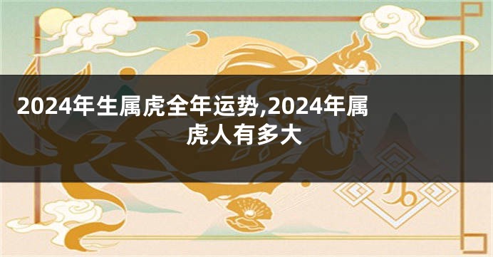 2024年生属虎全年运势,2024年属虎人有多大
