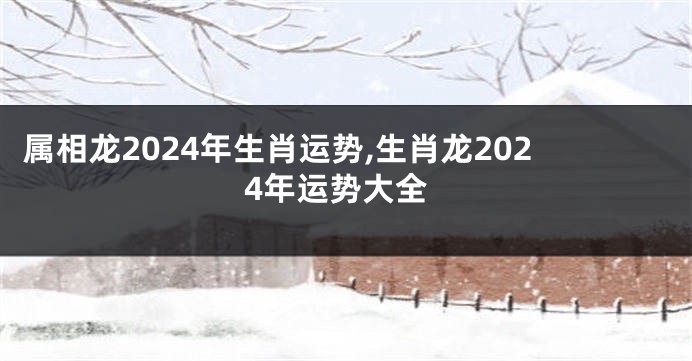 属相龙2024年生肖运势,生肖龙2024年运势大全