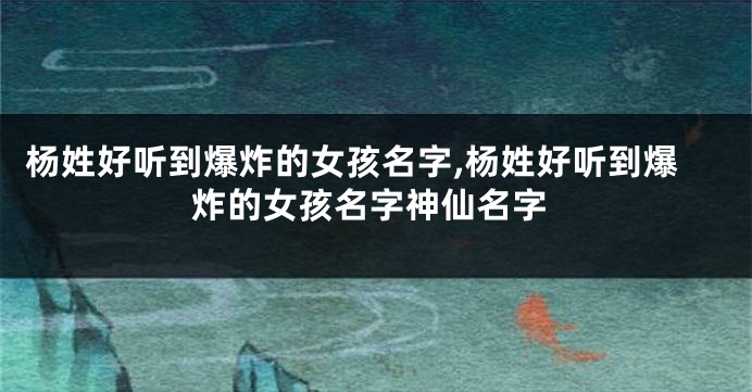 杨姓好听到爆炸的女孩名字,杨姓好听到爆炸的女孩名字神仙名字