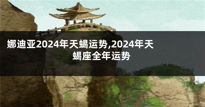 娜迪亚2024年天蝎运势,2024年天蝎座全年运势