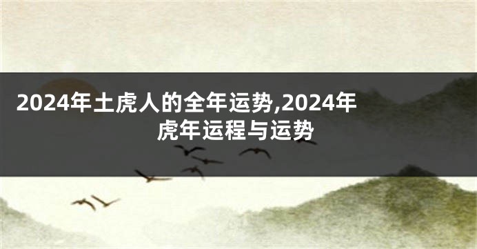 2024年土虎人的全年运势,2024年虎年运程与运势