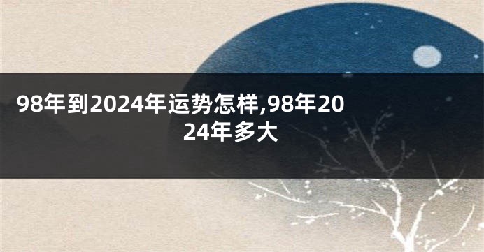 98年到2024年运势怎样,98年2024年多大
