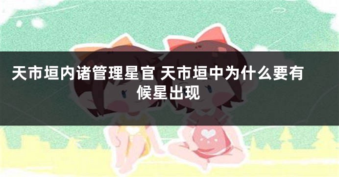 天市垣内诸管理星官 天市垣中为什么要有候星出现