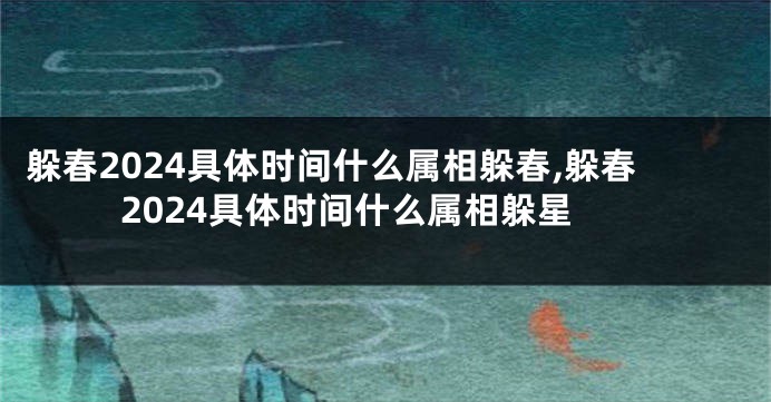 躲春2024具体时间什么属相躲春,躲春2024具体时间什么属相躲星