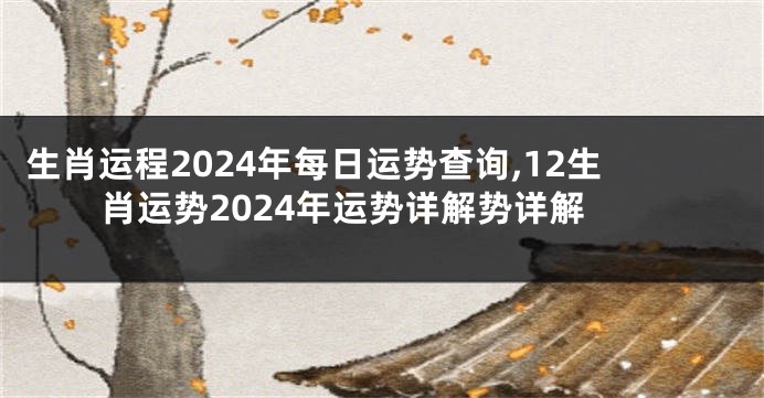 生肖运程2024年每日运势查询,12生肖运势2024年运势详解势详解