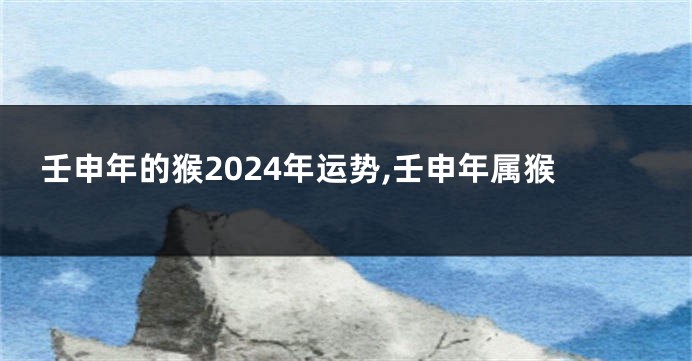 壬申年的猴2024年运势,壬申年属猴