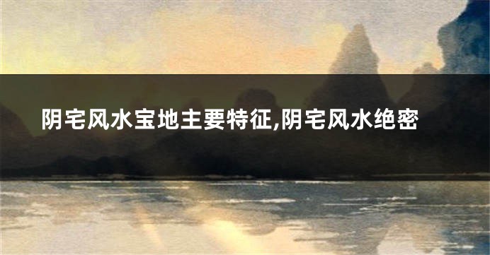 阴宅风水宝地主要特征,阴宅风水绝密