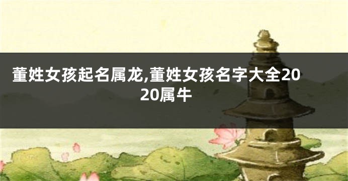 董姓女孩起名属龙,董姓女孩名字大全2020属牛