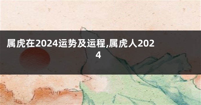 属虎在2024运势及运程,属虎人2024