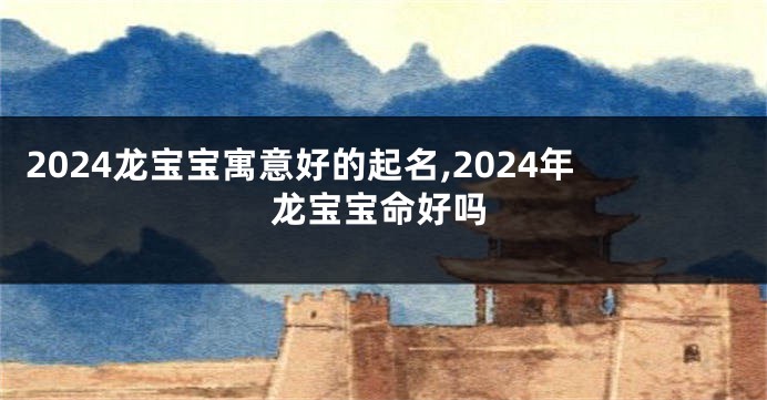 2024龙宝宝寓意好的起名,2024年龙宝宝命好吗