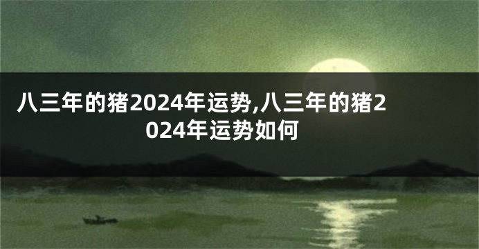 八三年的猪2024年运势,八三年的猪2024年运势如何
